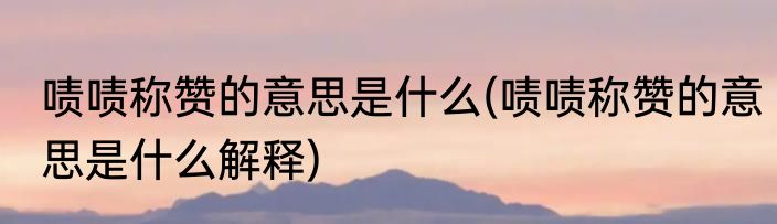 啧啧称赞的意思是什么(啧啧称赞的意思是什么解释)