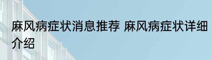 麻风病症状消息推荐 麻风病症状详细介绍