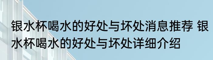 银水杯喝水的好处与坏处消息推荐 银水杯喝水的好处与坏处详细介绍