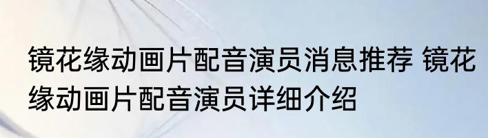 镜花缘动画片配音演员消息推荐 镜花缘动画片配音演员详细介绍