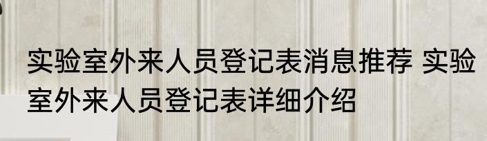 实验室外来人员登记表消息推荐 实验室外来人员登记表详细介绍