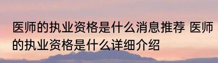 医师的执业资格是什么消息推荐 医师的执业资格是什么详细介绍