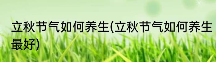 立秋节气如何养生(立秋节气如何养生最好)