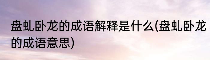 盘虬卧龙的成语解释是什么(盘虬卧龙的成语意思)