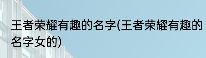 王者荣耀有趣的名字(王者荣耀有趣的名字女的)
