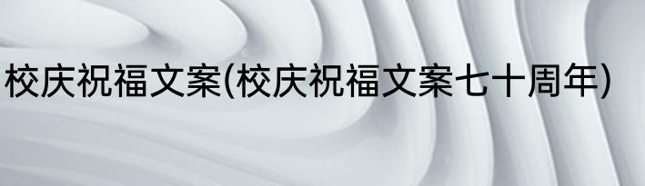 校庆祝福文案(校庆祝福文案七十周年)