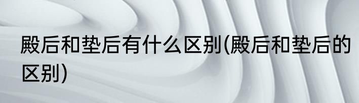 殿后和垫后有什么区别(殿后和垫后的区别)