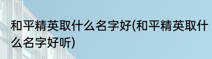 和平精英取什么名字好(和平精英取什么名字好听)