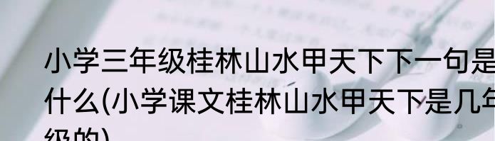小学三年级桂林山水甲天下下一句是什么(小学课文桂林山水甲天下是几年级的)
