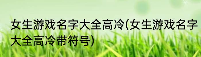 女生游戏名字大全高冷(女生游戏名字大全高冷带符号)