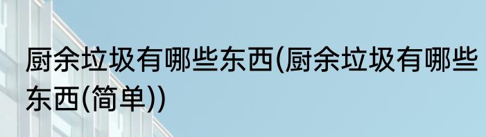 厨余垃圾有哪些东西(厨余垃圾有哪些东西(简单))