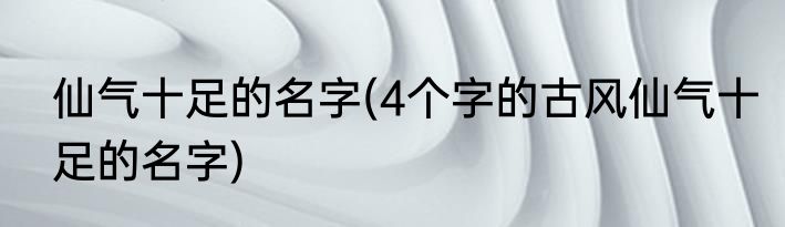 仙气十足的名字(4个字的古风仙气十足的名字)