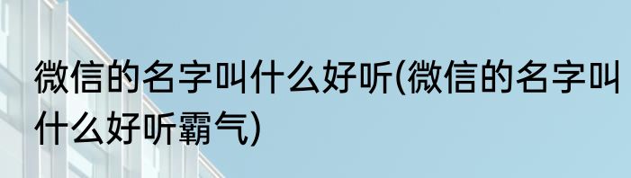 微信的名字叫什么好听(微信的名字叫什么好听霸气)