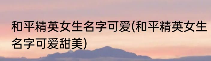 和平精英女生名字可爱(和平精英女生名字可爱甜美)