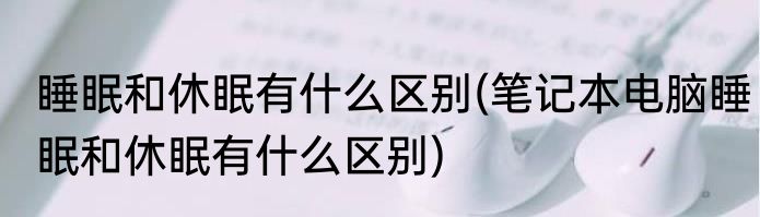 睡眠和休眠有什么区别(笔记本电脑睡眠和休眠有什么区别)