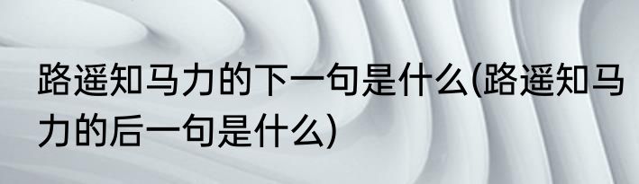 路遥知马力的下一句是什么(路遥知马力的后一句是什么)