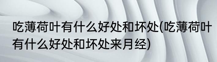 吃薄荷叶有什么好处和坏处(吃薄荷叶有什么好处和坏处来月经)