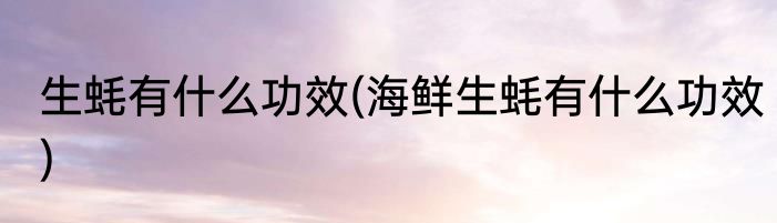 生蚝有什么功效(海鲜生蚝有什么功效)