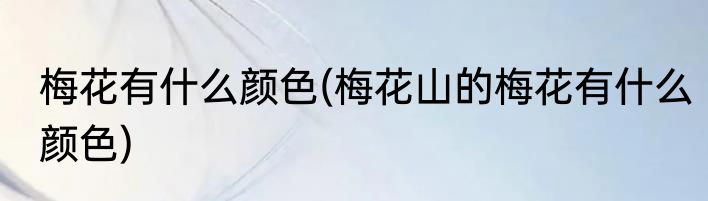 梅花有什么颜色(梅花山的梅花有什么颜色)