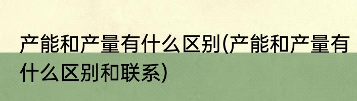 产能和产量有什么区别(产能和产量有什么区别和联系)