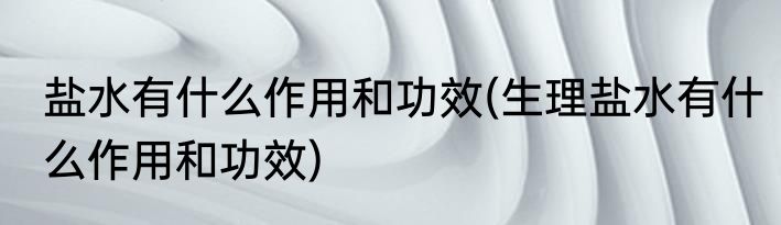 盐水有什么作用和功效(生理盐水有什么作用和功效)