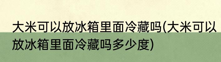 大米可以放冰箱里面冷藏吗(大米可以放冰箱里面冷藏吗多少度)
