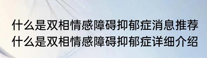 什么是双相情感障碍抑郁症消息推荐 什么是双相情感障碍抑郁症详细介绍