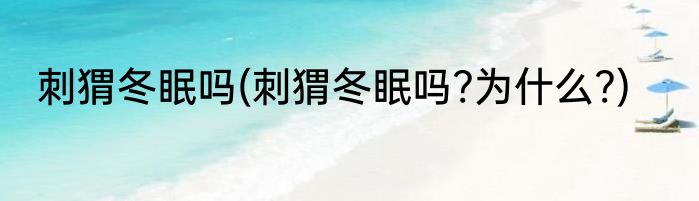 刺猬冬眠吗(刺猬冬眠吗?为什么?)