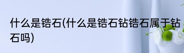 什么是锆石(什么是锆石钻锆石属于钻石吗)