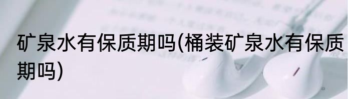 矿泉水有保质期吗(桶装矿泉水有保质期吗)