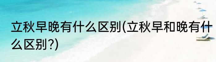 立秋早晚有什么区别(立秋早和晚有什么区别?)