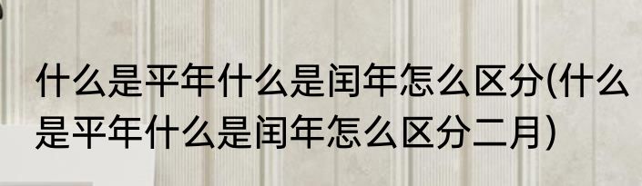 什么是平年什么是闰年怎么区分(什么是平年什么是闰年怎么区分二月)