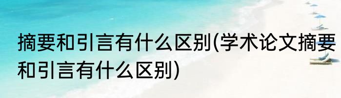 摘要和引言有什么区别(学术论文摘要和引言有什么区别)