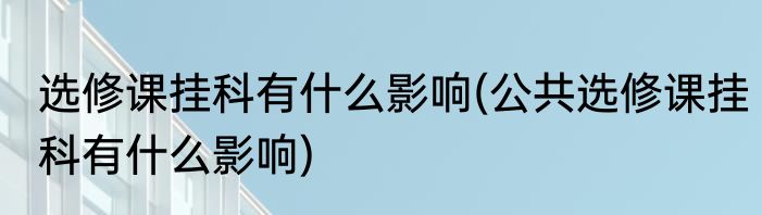选修课挂科有什么影响(公共选修课挂科有什么影响)