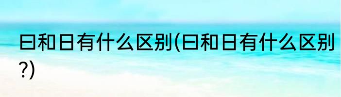 曰和日有什么区别(曰和日有什么区别?)