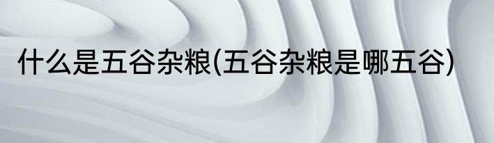 什么是五谷杂粮(五谷杂粮是哪五谷)