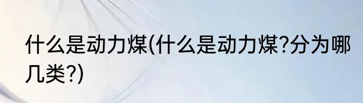 什么是动力煤(什么是动力煤?分为哪几类?)