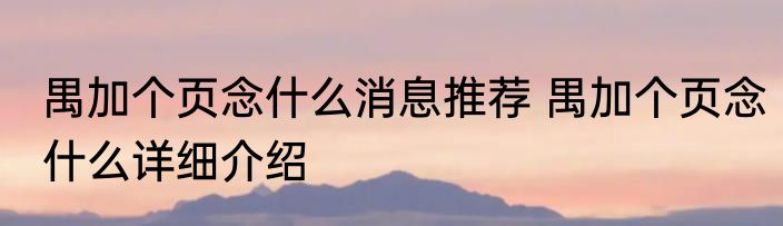 禺加个页念什么消息推荐 禺加个页念什么详细介绍