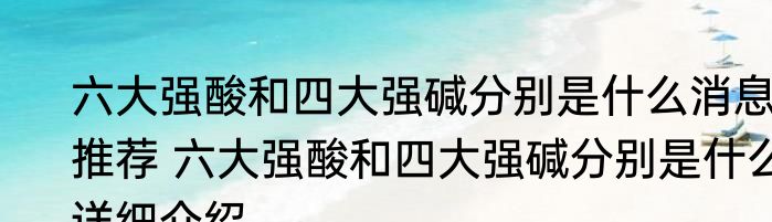 六大强酸和四大强碱分别是什么消息推荐 六大强酸和四大强碱分别是什么详细介绍