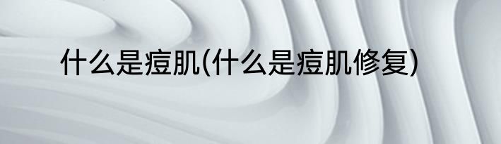 什么是痘肌(什么是痘肌修复)