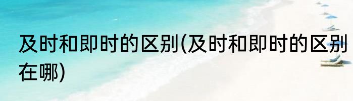 及时和即时的区别(及时和即时的区别在哪)