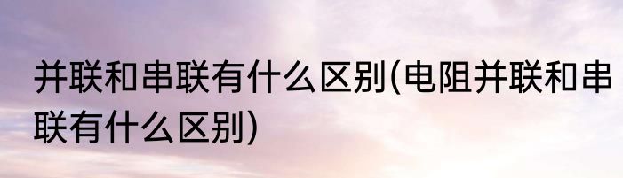 并联和串联有什么区别(电阻并联和串联有什么区别)