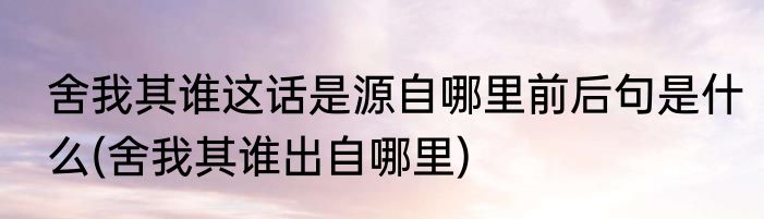 舍我其谁这话是源自哪里前后句是什么(舍我其谁出自哪里)
