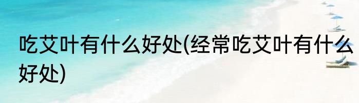 吃艾叶有什么好处(经常吃艾叶有什么好处)