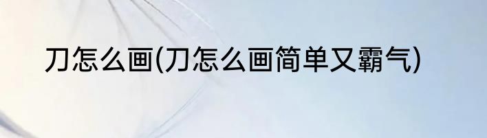 刀怎么画(刀怎么画简单又霸气)