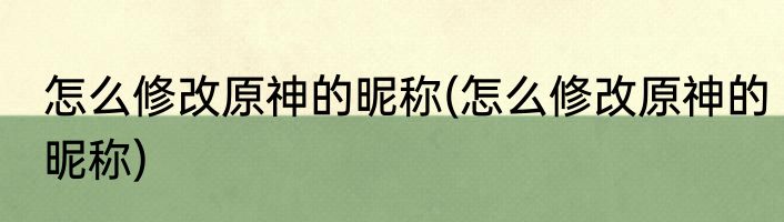 怎么修改原神的昵称(怎么修改原神的昵称)