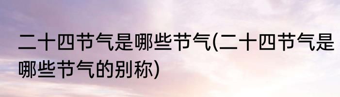 二十四节气是哪些节气(二十四节气是哪些节气的别称)