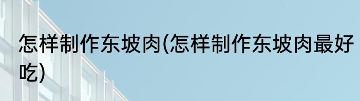 怎样制作东坡肉(怎样制作东坡肉最好吃)