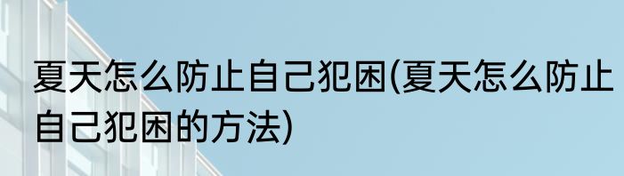 夏天怎么防止自己犯困(夏天怎么防止自己犯困的方法)