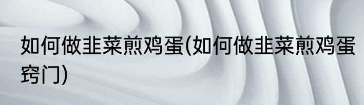 如何做韭菜煎鸡蛋(如何做韭菜煎鸡蛋窍门)